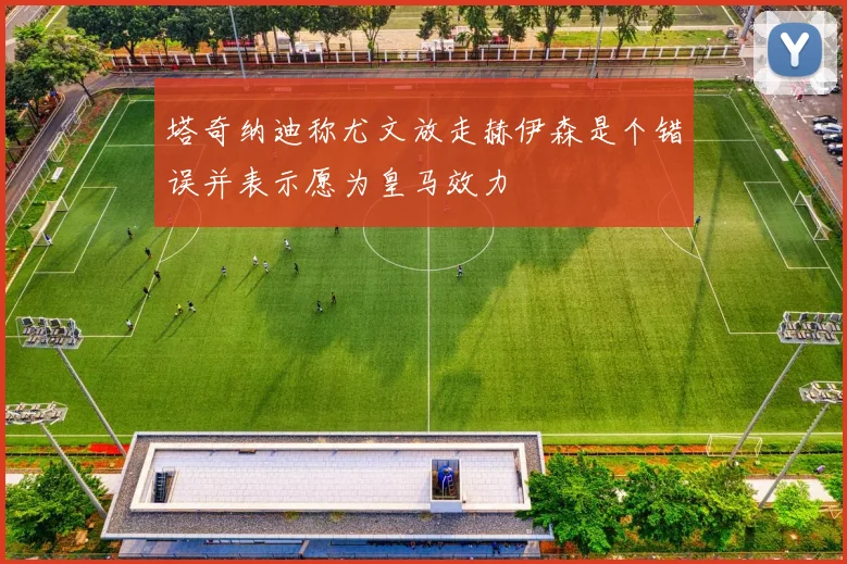 塔奇纳迪称尤文放走赫伊森是个错误并表示愿为皇马效力