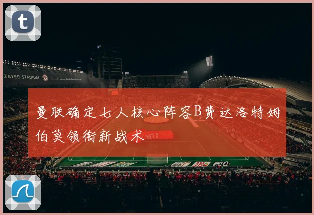 曼联确定七人核心阵容B费达洛特姆伯莫领衔新战术