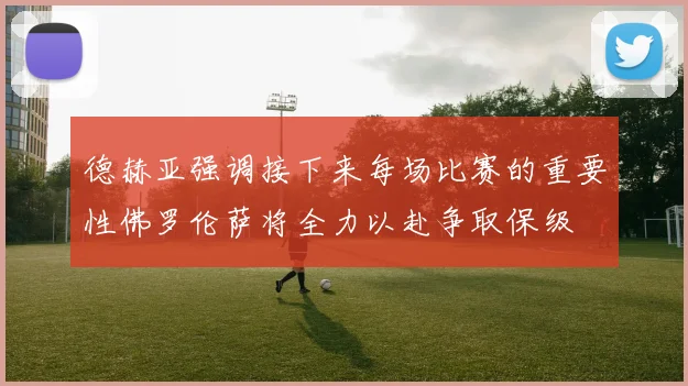 德赫亚强调接下来每场比赛的重要性佛罗伦萨将全力以赴争取保级