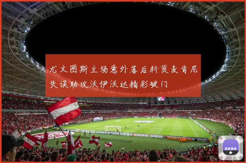 尤文图斯主场意外落后科莫麦肯尼失误助攻沃伊沃达精彩破门