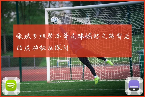 张斌专栏摩洛哥足球崛起之路背后的成功秘诀探讨