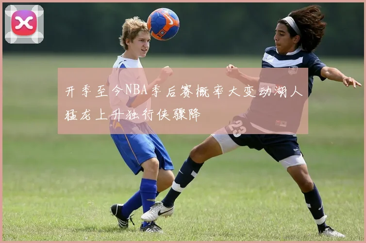 开季至今NBA季后赛概率大变动湖人猛龙上升独行侠骤降
