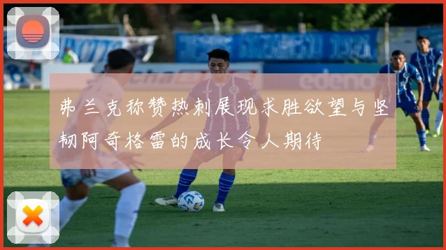 弗兰克称赞热刺展现求胜欲望与坚韧阿奇格雷的成长令人期待