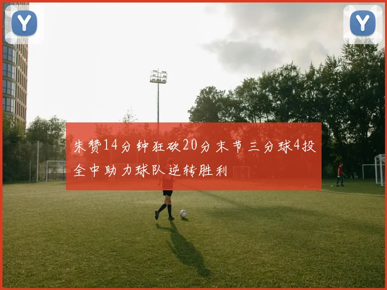 朱赞14分钟狂砍20分末节三分球4投全中助力球队逆转胜利