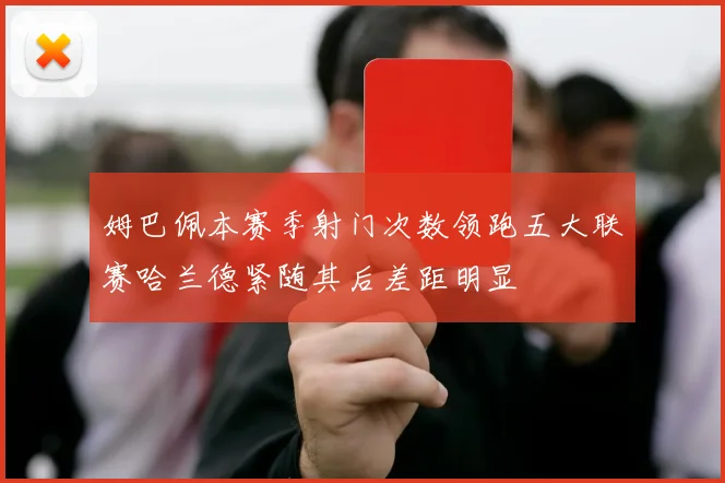 姆巴佩本赛季射门次数领跑五大联赛哈兰德紧随其后差距明显