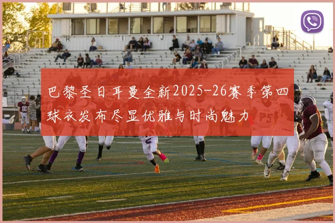 巴黎圣日耳曼全新2025-26赛季第四球衣发布尽显优雅与时尚魅力