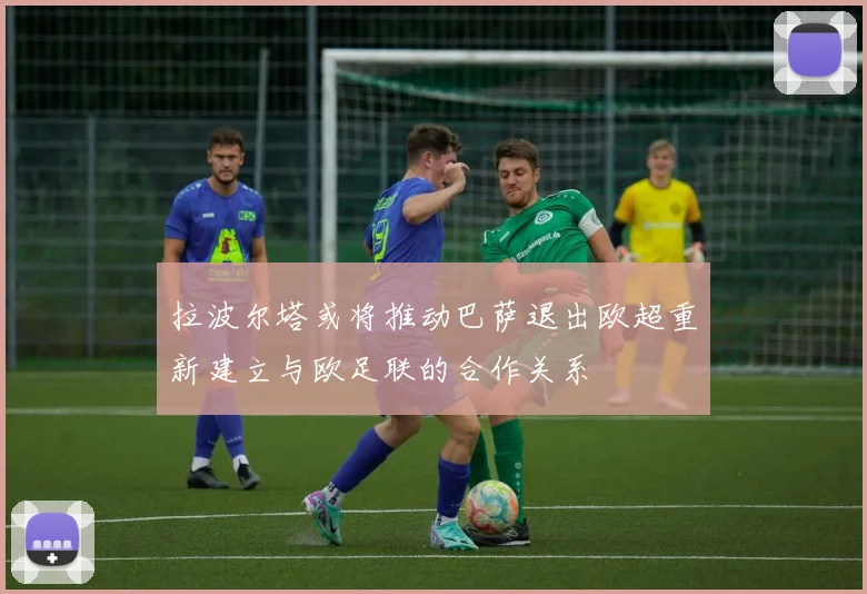 拉波尔塔或将推动巴萨退出欧超重新建立与欧足联的合作关系