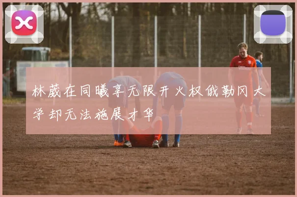 林葳在同曦享无限开火权俄勒冈大学却无法施展才华