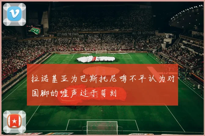 拉诺基亚为巴斯托尼鸣不平认为对国脚的嘘声过于苛刻