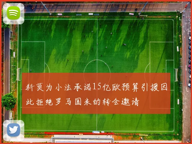 科莫为小法承诺15亿欧预算引援因此拒绝罗马国米的转会邀请