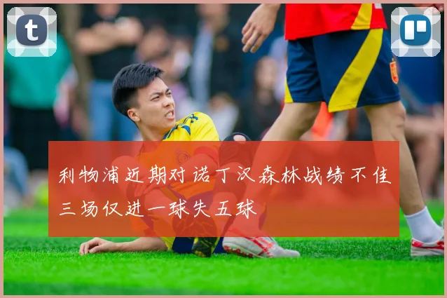 利物浦近期对诺丁汉森林战绩不佳三场仅进一球失五球