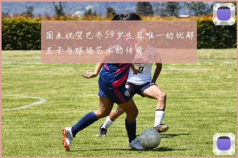 国米祝贺巴乔59岁生日唯一的忧郁王子与球场艺术的传奇