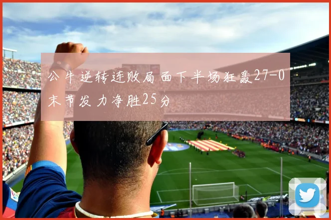 公牛逆转连败局面下半场狂轰27-0末节发力净胜25分