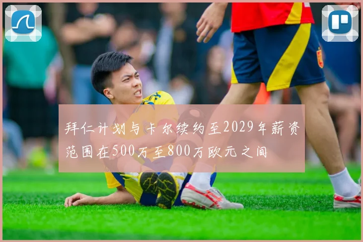 拜仁计划与卡尔续约至2029年薪资范围在500万至800万欧元之间