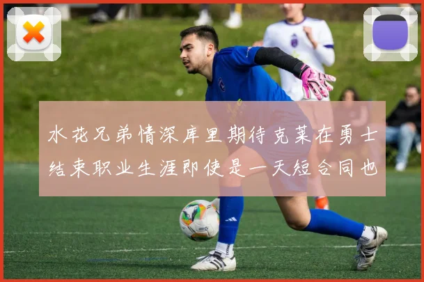 水花兄弟情深库里期待克莱在勇士结束职业生涯即使是一天短合同也无妨