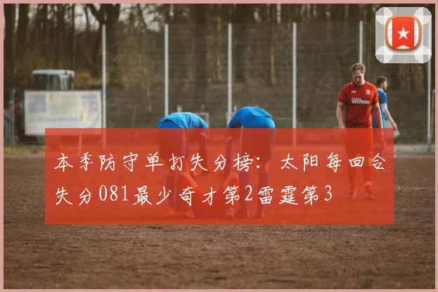 本季防守单打失分榜：太阳每回合失分081最少奇才第2雷霆第3