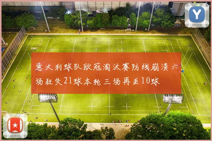 意大利球队欧冠淘汰赛防线崩溃六场狂失21球本轮三场再丢10球