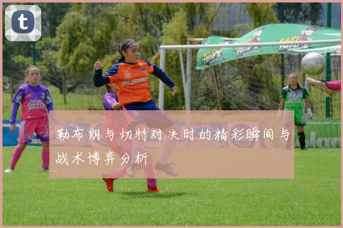 勒布朗与切特对决时的精彩瞬间与战术博弈分析