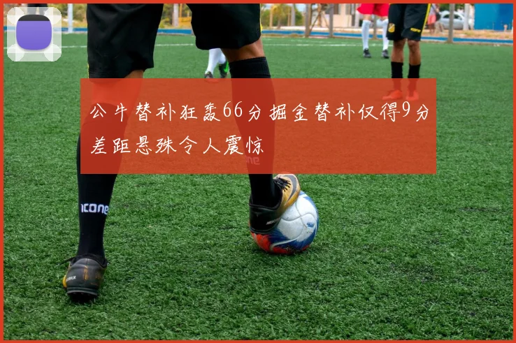 公牛替补狂轰66分掘金替补仅得9分差距悬殊令人震惊