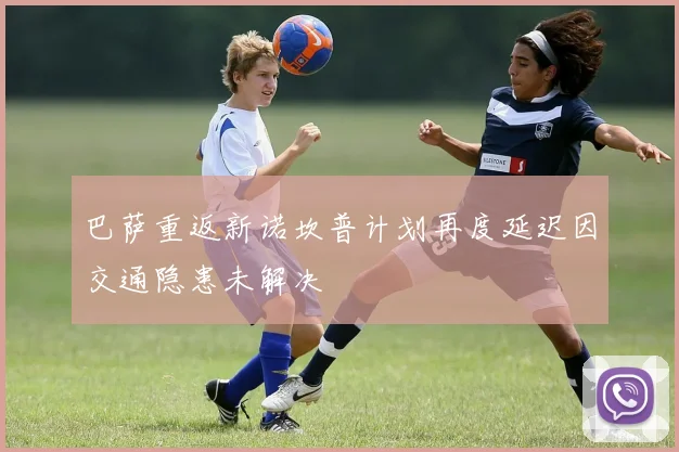 巴萨重返新诺坎普计划再度延迟因交通隐患未解决