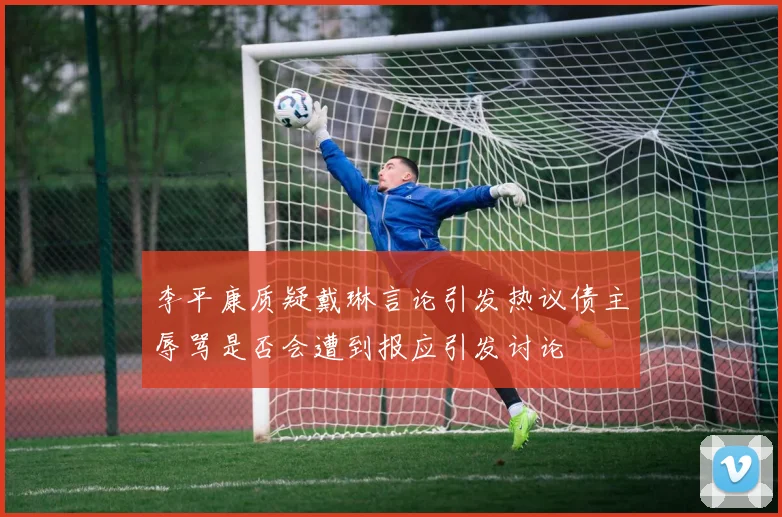 李平康质疑戴琳言论引发热议债主辱骂是否会遭到报应引发讨论