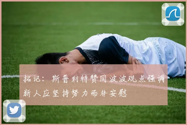 拓记：斯普利特赞同波波观点强调新人应坚持努力而非安慰