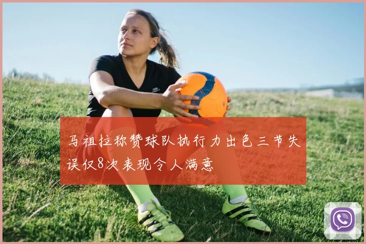 马祖拉称赞球队执行力出色三节失误仅8次表现令人满意