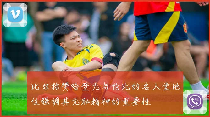 比尔称赞哈登无与伦比的名人堂地位强调其无私精神的重要性