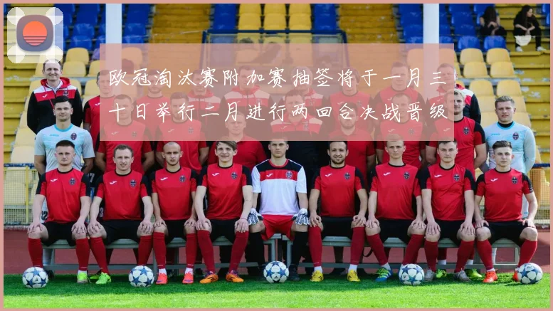 欧冠淘汰赛附加赛抽签将于一月三十日举行二月进行两回合决战晋级十六强