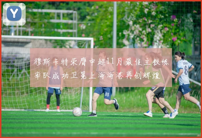 穆斯卡特荣膺中超11月最佳主教练率队成功卫冕上海海港再创辉煌