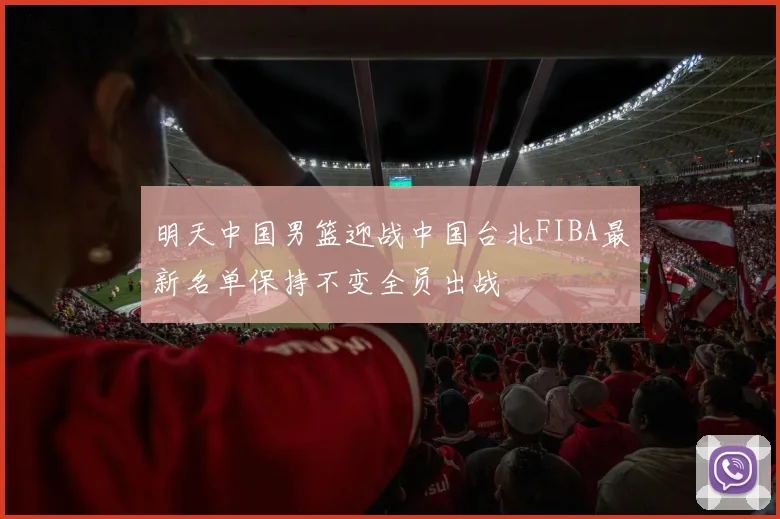明天中国男篮迎战中国台北FIBA最新名单保持不变全员出战