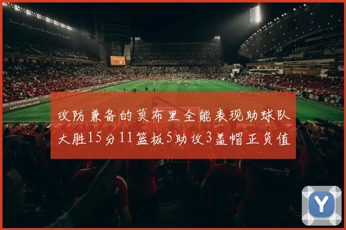 攻防兼备的莫布里全能表现助球队大胜15分11篮板5助攻3盖帽正负值高达27