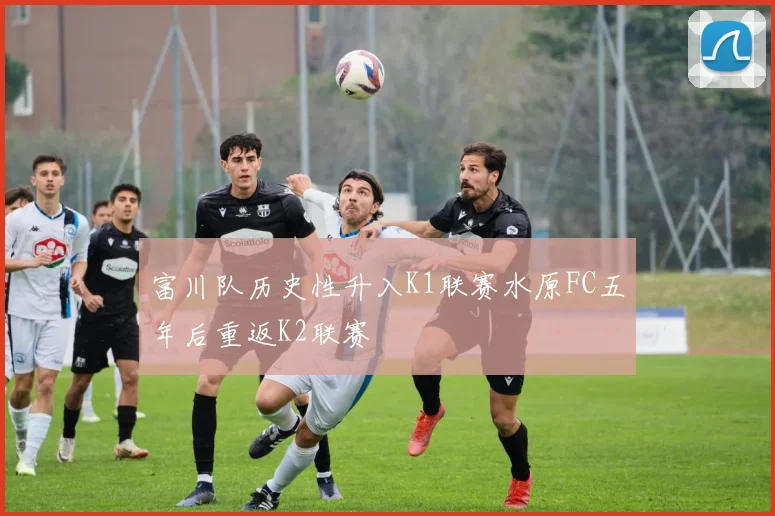 富川队历史性升入K1联赛水原FC五年后重返K2联赛
