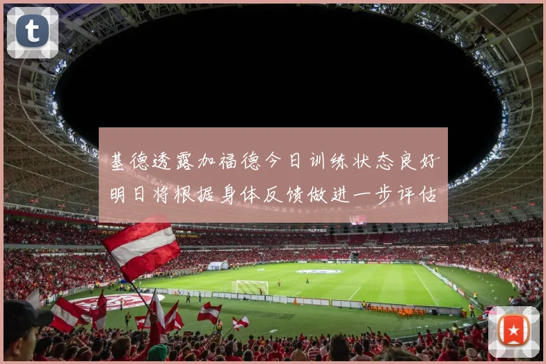 基德透露加福德今日训练状态良好明日将根据身体反馈做进一步评估