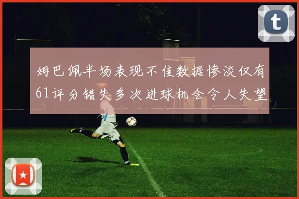 姆巴佩半场表现不佳数据惨淡仅有61评分错失多次进球机会令人失望