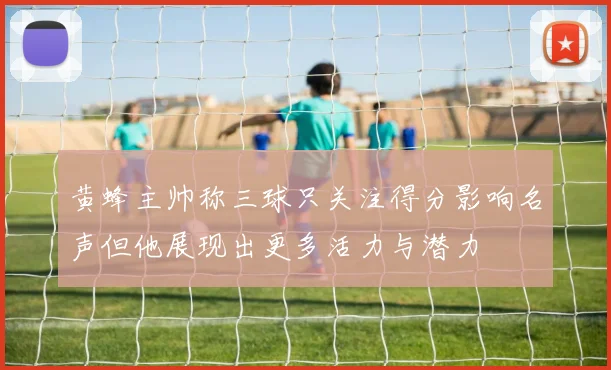 黄蜂主帅称三球只关注得分影响名声但他展现出更多活力与潜力
