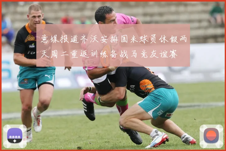 意媒报道齐沃安排国米球员休假两天周二重返训练备战马竞友谊赛