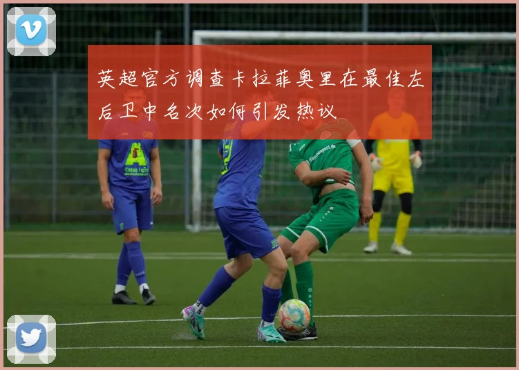 英超官方调查卡拉菲奥里在最佳左后卫中名次如何引发热议
