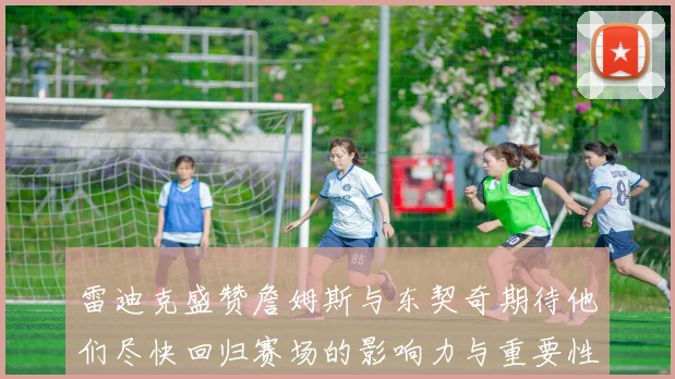 雷迪克盛赞詹姆斯与东契奇期待他们尽快回归赛场的影响力与重要性