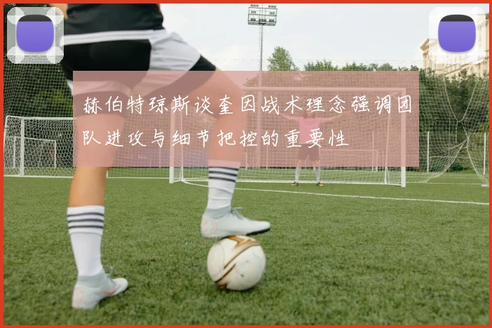 赫伯特琼斯谈奎因战术理念强调团队进攻与细节把控的重要性