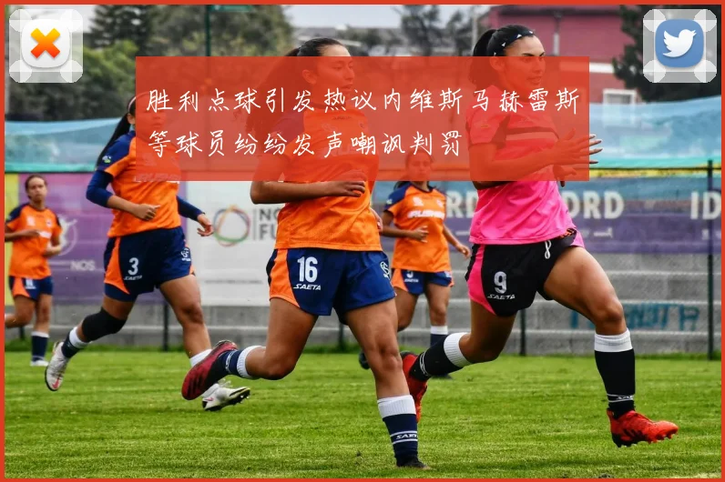 胜利点球引发热议内维斯马赫雷斯等球员纷纷发声嘲讽判罚