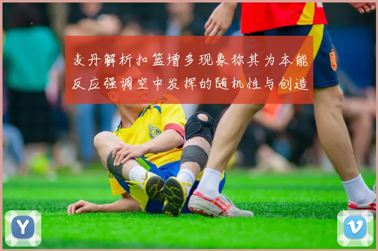 麦丹解析扣篮增多现象称其为本能反应强调空中发挥的随机性与创造力