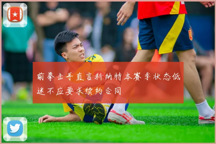 前拳击手直言科纳特本赛季状态低迷不应要求续约合同
