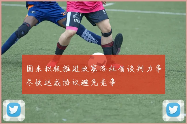 国米积极推进坎塞洛租借谈判力争尽快达成协议避免竞争