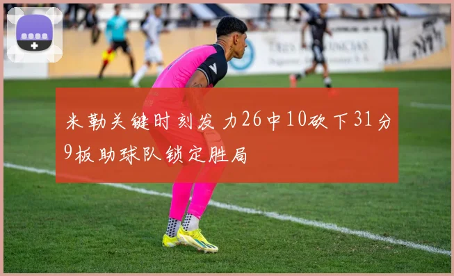 米勒关键时刻发力26中10砍下31分9板助球队锁定胜局
