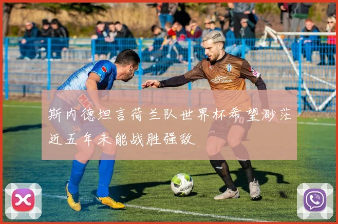 斯内德坦言荷兰队世界杯希望渺茫近五年未能战胜强敌