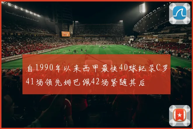自1990年以来西甲最快40球纪录C罗41场领先姆巴佩42场紧随其后