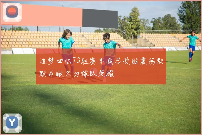 追梦回忆73胜赛季我忍受脑震荡默默奉献只为球队荣耀
