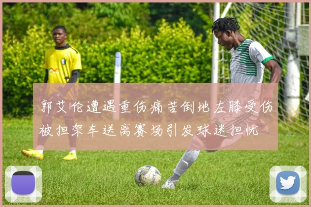 郭艾伦遭遇重伤痛苦倒地左膝受伤被担架车送离赛场引发球迷担忧