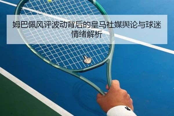 姆巴佩风评波动背后的皇马社媒舆论与球迷情绪解析 - MILANSPORT
